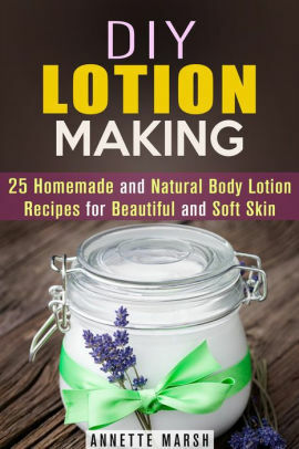 DIY Lotion Making: 25 Homemade and Natural Body Lotion Recipes for Beautiful and Soft Skin by Annette Marsh