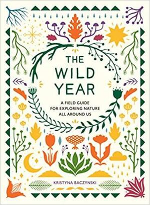 The Wild Year: A Field Guide for Exploring Nature All Around Us by Kristyna Baczynski
