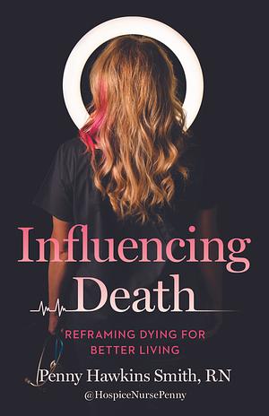 Influencing Death: Reframing Dying for Better Living by RN, RN, Penny Hawkins Smith, Penny Hawkins Smith