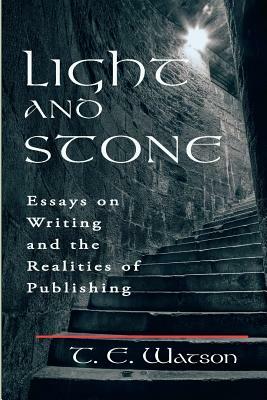 Light and Stone: Essays on Writing and the Realities of Publishing by T. E. Watson