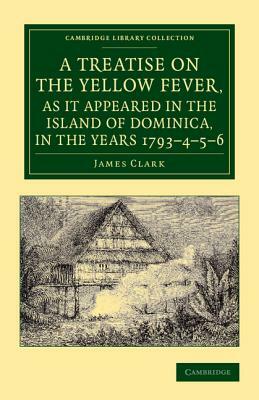 A Treatise on the Yellow Fever, as It Appeared in the Island of Dominica, in the Years 1793-4-5-6: To Which Are Added, Observations on the Bilious Rem by James Clark