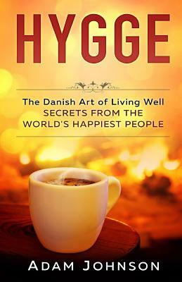 Hygge: The Danish Art of Living Well - Secrets From the World's Happiest People by Adam Johnson