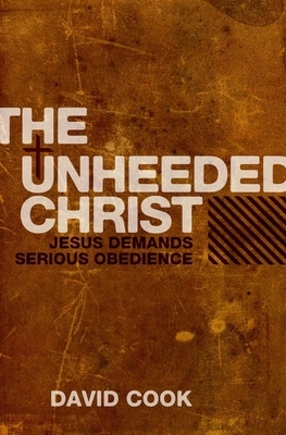 The Unheeded Christ: Jesus Demands Serious Obedience by David Cook