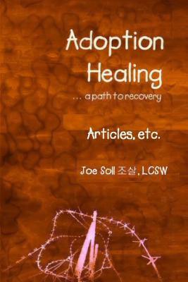 Adoption Healing... a path to recovery Articles, etc. by Joe Soll