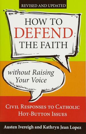 How to Defend the Faith Without Raising Your Voice: Civil Responses to Catholic Hot Button Issues by Austen Ivereigh