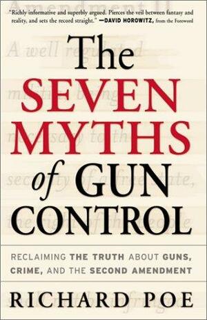 The Seven Myths of Gun Control: Reclaiming the Truth About Guns, Crime, and the Second Amendment by Richard Poe