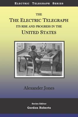 The Electric Telegraph Its Rise and Progress in the United States by Alexander Jones