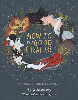 How to Be a Good Creature: A Memoir in Thirteen Animals by Sy Montgomery