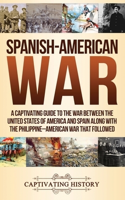 Spanish-American War: A Captivating Guide to the War Between the United States of America and Spain along with The Philippine-American War t by Captivating History