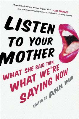 Listen to Your Mother: What She Said Then, What We're Saying Now by Ann Imig
