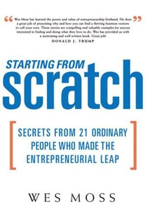 Starting From Scratch: Secrets from 21 Ordinary People Who Made the Entrepreneurial Leap by Wes Moss