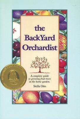 Backyard Orchardist: A Complete Guide to Growing Fruit Trees in the Home Garden by Stella Otto