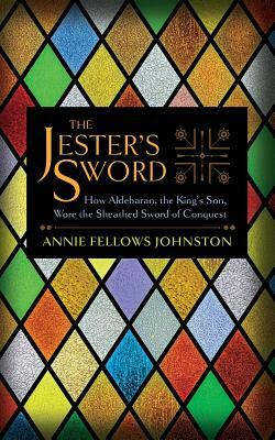 The Jester's Sword: How Aldebaran, the King's Son, Wore the Sheathed Sword of Conquest by Annie Fellows Johnston