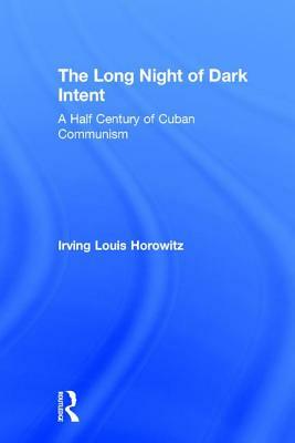 The Long Night of Dark Intent: A Half Century of Cuban Communism by Irving Horowitz