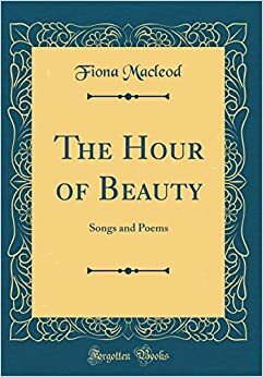 The Hour of Beauty: Songs and Poems (Classic Reprint) by Fiona Macleod