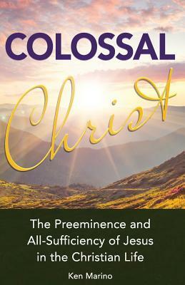 Colossal Christ: The Preeminence and All-Sufficiency of Jesus in the Christian Life by Ken Marino