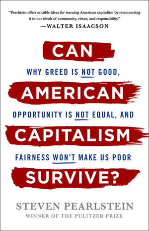 Can American Capitalism Survive?: Why Greed Is Not Good, Opportunity Is Not Equal, and Fairness Won't Make Us Poor by Steven Pearlstein