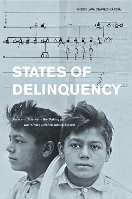 States of Delinquency: Race and Science in the Making of California's Juvenile Justice System by Miroslava Chavez-Garcia