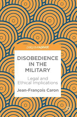 Disobedience in the Military: Legal and Ethical Implications by Jean-François Caron