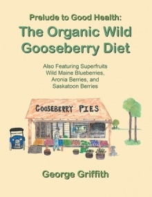 Prelude to Good Health: The Organic Wild Gooseberry Diet: Also Featuring Superfruits Wild Maine Blueberries, Aronia Berries, and Saskatoon Berries by George Griffith