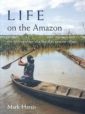 Life on the Amazon: The Anthropology of a Brazilian Peasant Village by Mark Harris