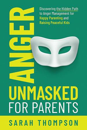 Anger Unmasked for Parents: Discovering the Hidden Path to Anger Management for Happy Parenting and Raising Peaceful Kids by Sarah Thompson, Sarah Thompson