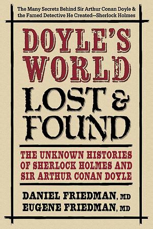 Doyle's World--Lost and Found: The Unknown Histories of Sherlock Holmes and Sir Arthur Conan Doyle by Daniel Friedman, Eugene Friedman MD, Eugene Friedman, Daniel Friedman MD