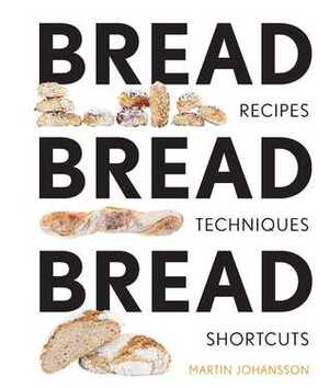 Bread Bread Bread: Recipes, AdviceShortcuts by Martin Johansson
