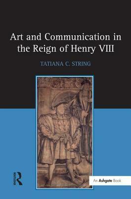 Art and Communication in the Reign of Henry VIII by Tatiana C. String