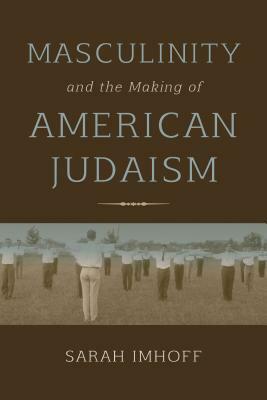 Masculinity and the Making of American Judaism by Sarah Imhoff