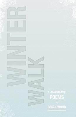 Winter Walk: A Collection of Poems by Brian Wood