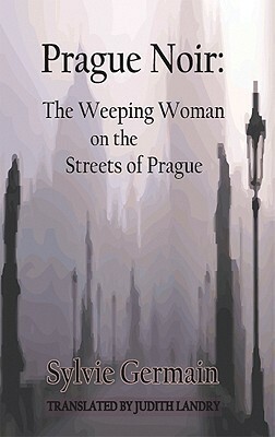 Prague Noir: The Weeping Woman on the Streets of Prague by Judith Landry, Sylvie Germain