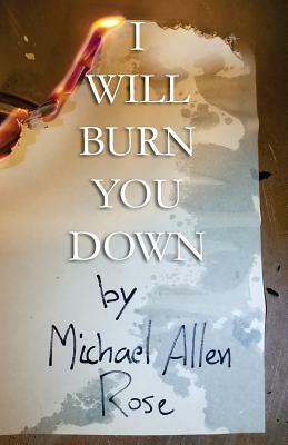 I Will Burn You Down: The Limited Texts Volume 1 by Michael Allen Rose