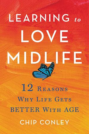 Learning to Love Midlife: 12 Reasons Why Life Gets Better with Age by Chip Conley