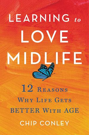 Learning to Love Midlife: 12 Reasons Why Life Gets Better with Age by Chip Conley