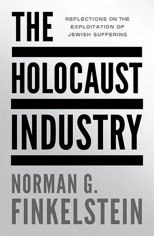 The Holocaust Industry: Reflections on the Exploitation of Jewish Suffering by Norman G. Finkelstein