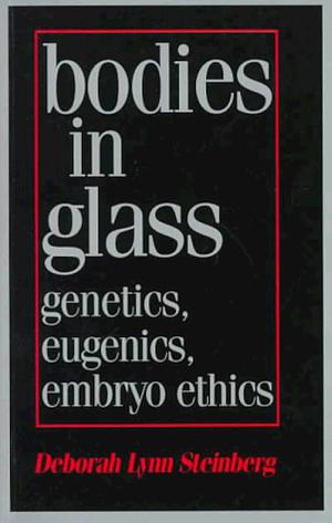 Bodies in Glass: Genetics, Eugenics, Embryo Ethics by Deborah Lynn Steinberg