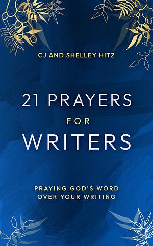 21 Prayers for Writers: Praying God's Word Over Your Writing by Shelley Hitz, C.J. Hitz, C.J. Hitz