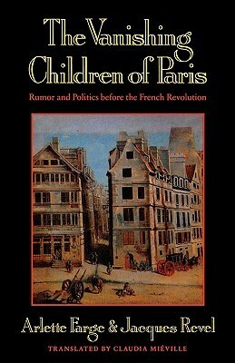 The Vanishing Children of Paris: Rumor and Politics before the French Revolution by Claudia Mieville, Arlette Farge, Jacques Revel