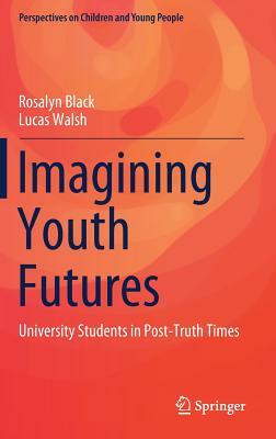 Imagining Youth Futures: University Students in Post-Truth Times by Lucas Walsh, Rosalyn Black