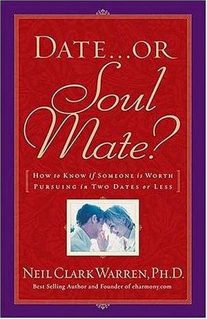 Date...or Soul Mate? How To Know If Someone Is Worth Pursuing In Two Dates Or Less by Neil Clark Warren, Neil Clark Warren