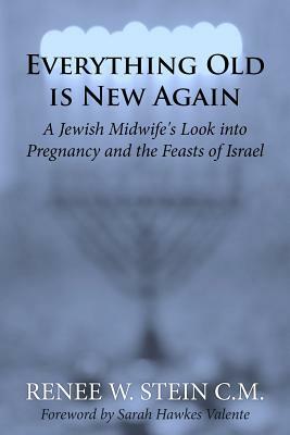 Everything Old is New Again: A Jewish Midwife's Look into Pregnancy and the Feasts of Israel by Renee W. Stein CM