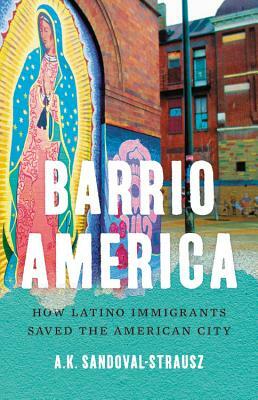 Barrio America: How Latino Immigrants Saved the American City by A.K. Sandoval-Strausz