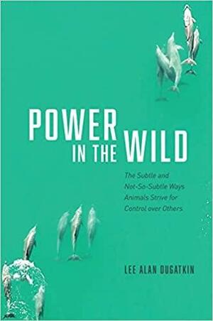 Power in the Wild: The Subtle and Not-So-Subtle Ways Animals Strive for Control over Others by Lee Alan Dugatkin