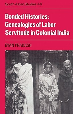 Bonded Histories: Genealogies of Labor Servitude in Colonial India by Gyan Prakash