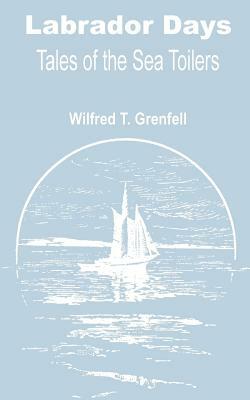 Labrador Days: Tales of the Sea Toilers by Wilfred Thomason Grenfell