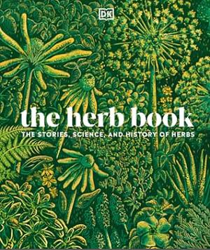 The Herb Book: The Stories, Science, and History of Herbs by D.K. Publishing