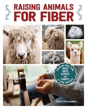 Raising Animals for Fiber: Producing Wool from Sheep, Goats, Alpacas, and Rabbits in Your Backyard by Chris McLaughlin