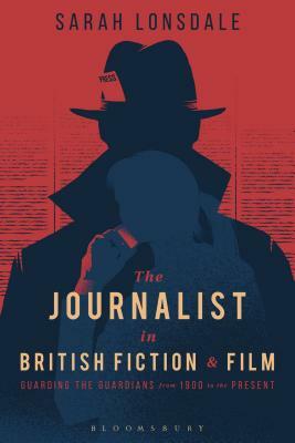 The Journalist in British Fiction and Film: Guarding the Guardians from 1900 to the Present by Sarah Lonsdale