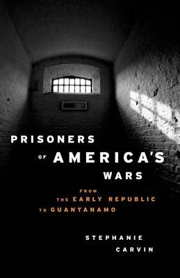 Prisoners of America's Wars: From the Early Republic to Guantanamo by Stephanie Carvin